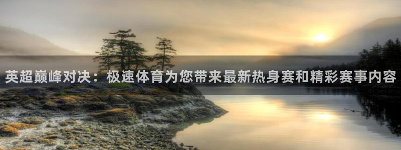 新球体育直播：英超巅峰对决：极速体育为您带来最新热身赛和精彩赛事内容